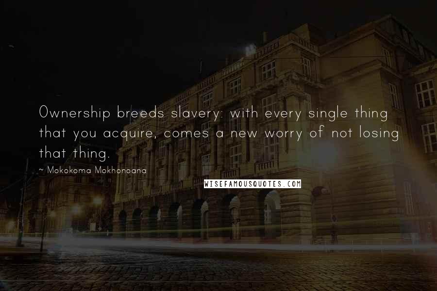 Mokokoma Mokhonoana Quotes: Ownership breeds slavery: with every single thing that you acquire, comes a new worry of not losing that thing.