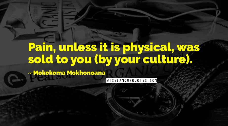 Mokokoma Mokhonoana Quotes: Pain, unless it is physical, was sold to you (by your culture).