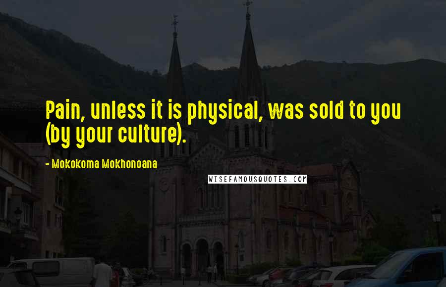 Mokokoma Mokhonoana Quotes: Pain, unless it is physical, was sold to you (by your culture).