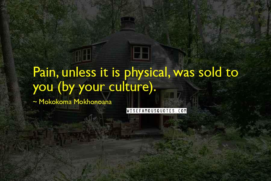 Mokokoma Mokhonoana Quotes: Pain, unless it is physical, was sold to you (by your culture).