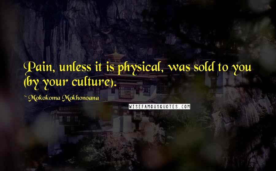 Mokokoma Mokhonoana Quotes: Pain, unless it is physical, was sold to you (by your culture).