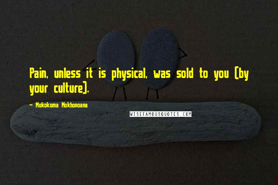 Mokokoma Mokhonoana Quotes: Pain, unless it is physical, was sold to you (by your culture).