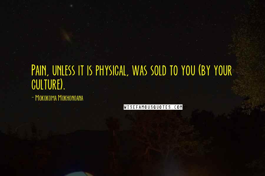 Mokokoma Mokhonoana Quotes: Pain, unless it is physical, was sold to you (by your culture).