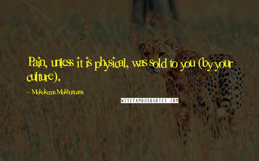 Mokokoma Mokhonoana Quotes: Pain, unless it is physical, was sold to you (by your culture).