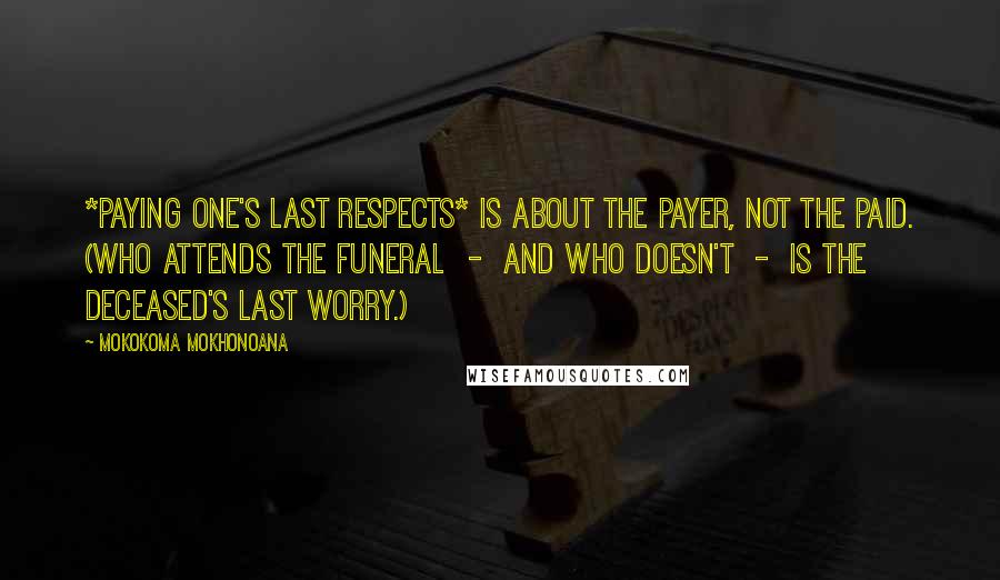 Mokokoma Mokhonoana Quotes: *Paying one's last respects* is about the payer, not the paid. (Who attends the funeral - and who doesn't - is the deceased's last worry.)