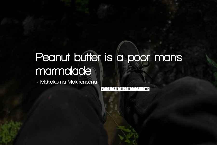 Mokokoma Mokhonoana Quotes: Peanut butter is a poor man's marmalade.