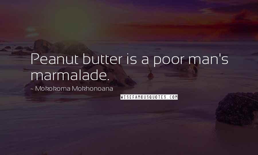 Mokokoma Mokhonoana Quotes: Peanut butter is a poor man's marmalade.