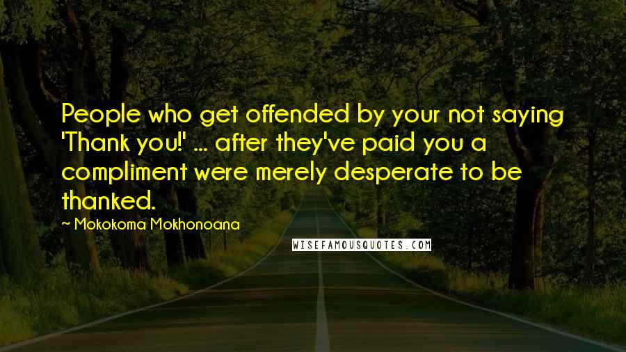 Mokokoma Mokhonoana Quotes: People who get offended by your not saying 'Thank you!' ... after they've paid you a compliment were merely desperate to be thanked.
