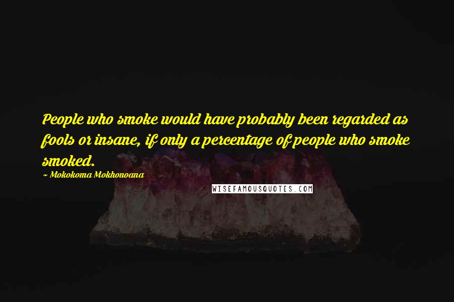 Mokokoma Mokhonoana Quotes: People who smoke would have probably been regarded as fools or insane, if only a percentage of people who smoke smoked.