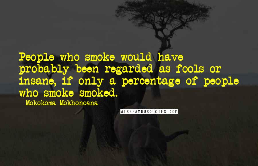 Mokokoma Mokhonoana Quotes: People who smoke would have probably been regarded as fools or insane, if only a percentage of people who smoke smoked.