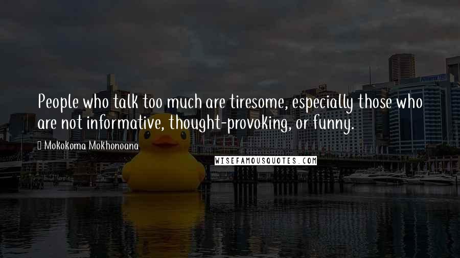 Mokokoma Mokhonoana Quotes: People who talk too much are tiresome, especially those who are not informative, thought-provoking, or funny.