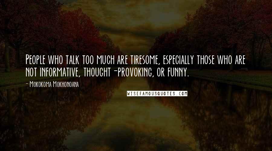 Mokokoma Mokhonoana Quotes: People who talk too much are tiresome, especially those who are not informative, thought-provoking, or funny.