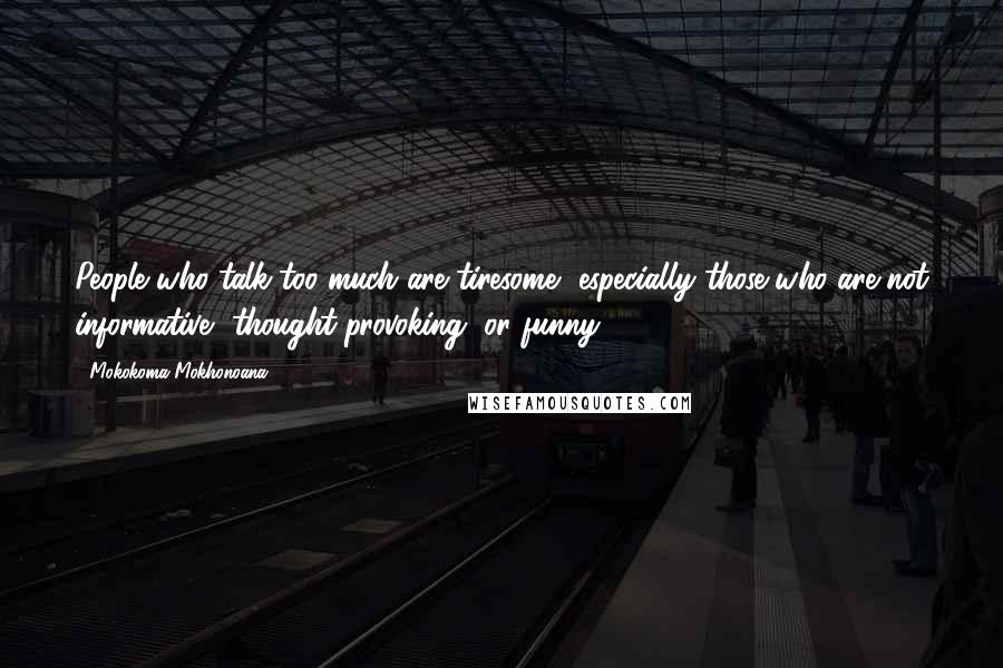 Mokokoma Mokhonoana Quotes: People who talk too much are tiresome, especially those who are not informative, thought-provoking, or funny.