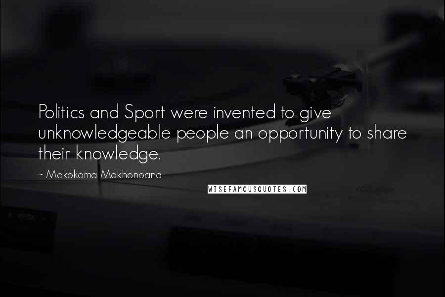 Mokokoma Mokhonoana Quotes: Politics and Sport were invented to give unknowledgeable people an opportunity to share their knowledge.