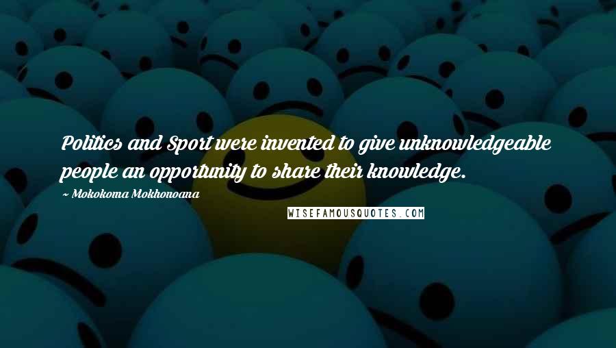 Mokokoma Mokhonoana Quotes: Politics and Sport were invented to give unknowledgeable people an opportunity to share their knowledge.