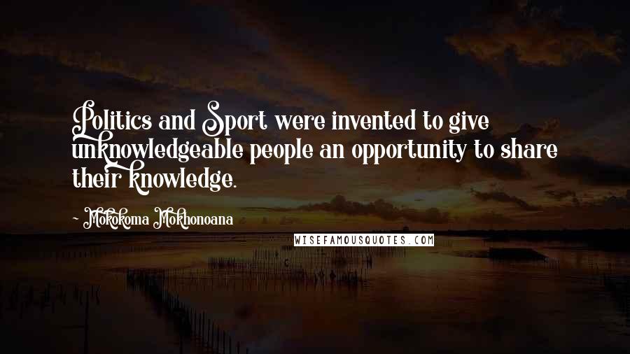 Mokokoma Mokhonoana Quotes: Politics and Sport were invented to give unknowledgeable people an opportunity to share their knowledge.