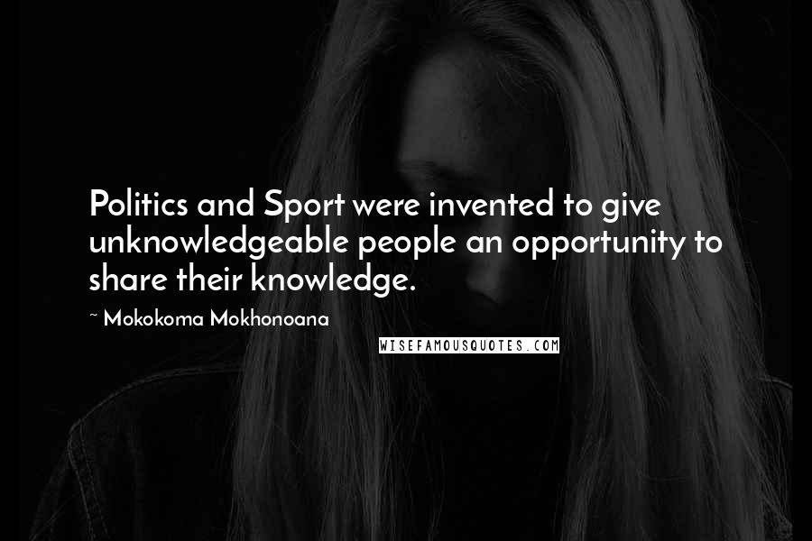 Mokokoma Mokhonoana Quotes: Politics and Sport were invented to give unknowledgeable people an opportunity to share their knowledge.