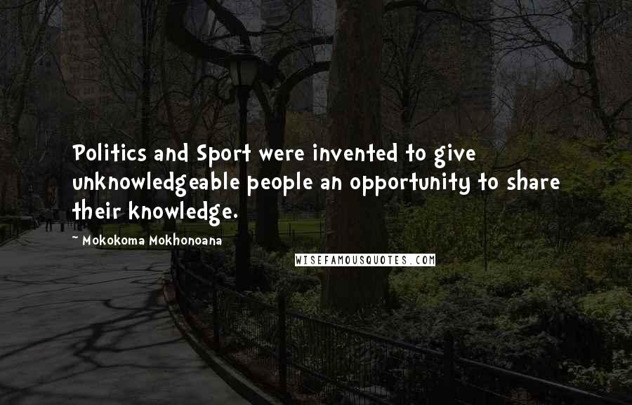 Mokokoma Mokhonoana Quotes: Politics and Sport were invented to give unknowledgeable people an opportunity to share their knowledge.
