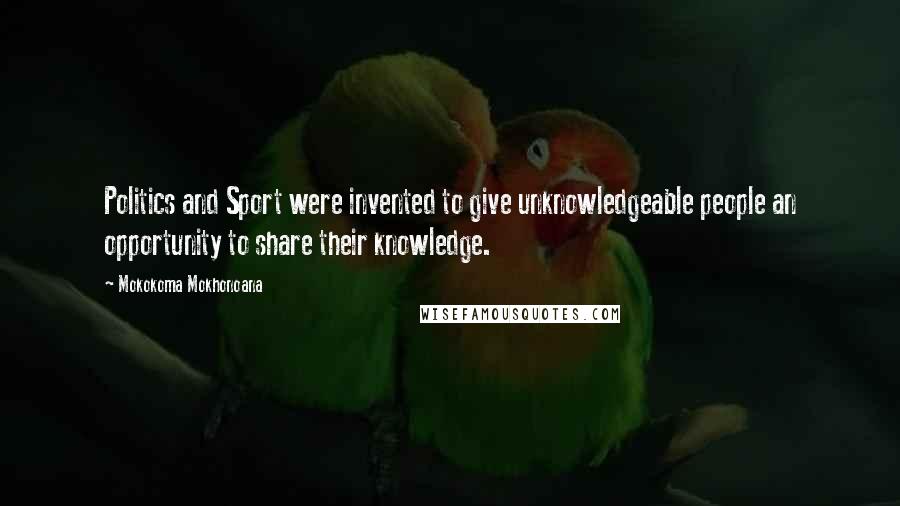Mokokoma Mokhonoana Quotes: Politics and Sport were invented to give unknowledgeable people an opportunity to share their knowledge.