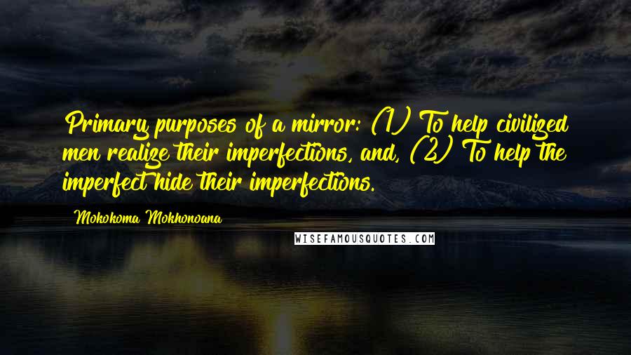 Mokokoma Mokhonoana Quotes: Primary purposes of a mirror: (1) To help civilized men realize their imperfections, and, (2) To help the imperfect hide their imperfections.