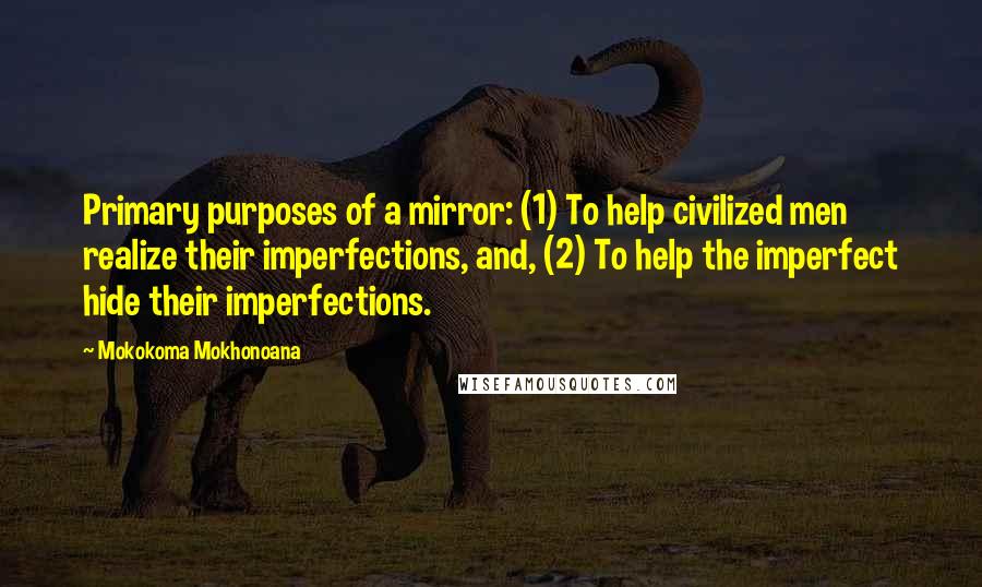 Mokokoma Mokhonoana Quotes: Primary purposes of a mirror: (1) To help civilized men realize their imperfections, and, (2) To help the imperfect hide their imperfections.