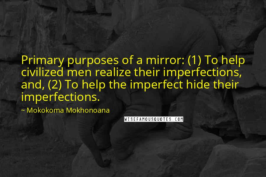 Mokokoma Mokhonoana Quotes: Primary purposes of a mirror: (1) To help civilized men realize their imperfections, and, (2) To help the imperfect hide their imperfections.