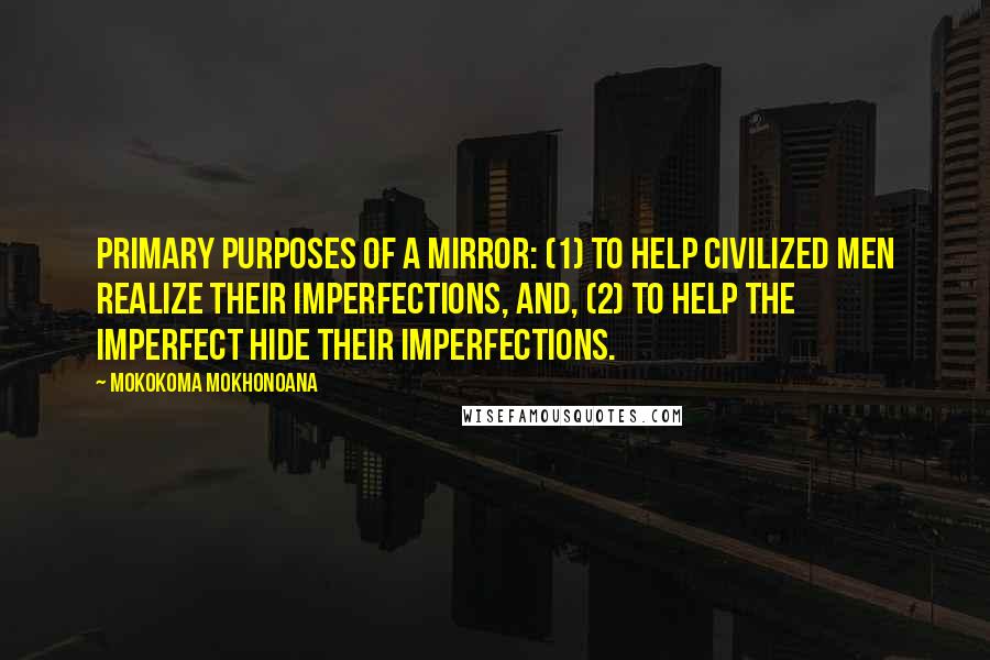 Mokokoma Mokhonoana Quotes: Primary purposes of a mirror: (1) To help civilized men realize their imperfections, and, (2) To help the imperfect hide their imperfections.