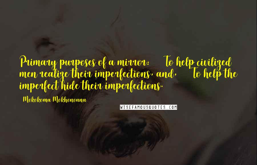 Mokokoma Mokhonoana Quotes: Primary purposes of a mirror: (1) To help civilized men realize their imperfections, and, (2) To help the imperfect hide their imperfections.