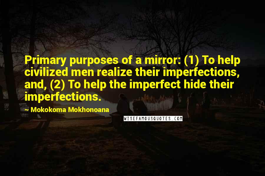 Mokokoma Mokhonoana Quotes: Primary purposes of a mirror: (1) To help civilized men realize their imperfections, and, (2) To help the imperfect hide their imperfections.