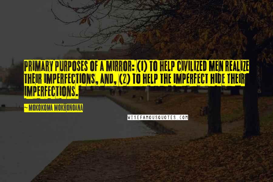 Mokokoma Mokhonoana Quotes: Primary purposes of a mirror: (1) To help civilized men realize their imperfections, and, (2) To help the imperfect hide their imperfections.