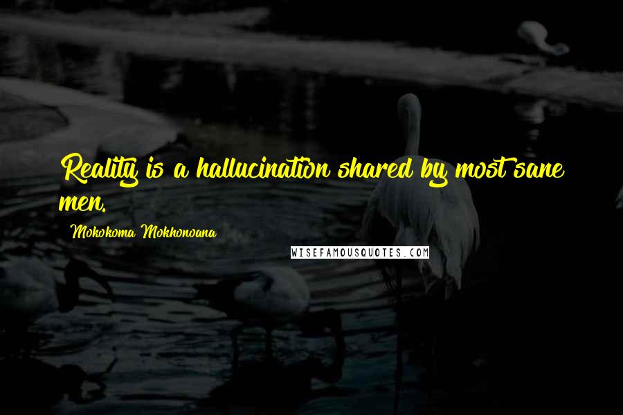 Mokokoma Mokhonoana Quotes: Reality is a hallucination shared by most sane men.