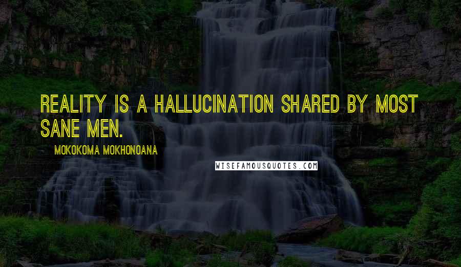 Mokokoma Mokhonoana Quotes: Reality is a hallucination shared by most sane men.