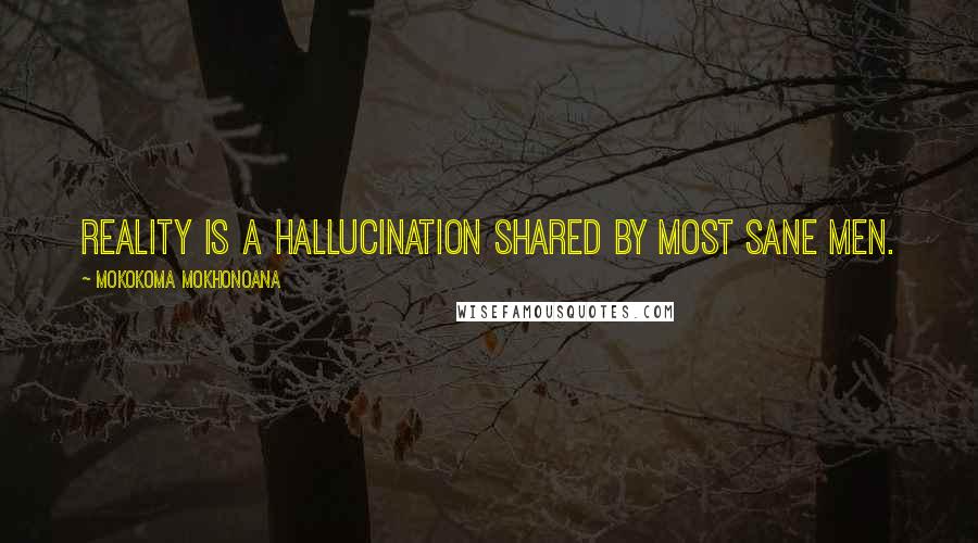 Mokokoma Mokhonoana Quotes: Reality is a hallucination shared by most sane men.