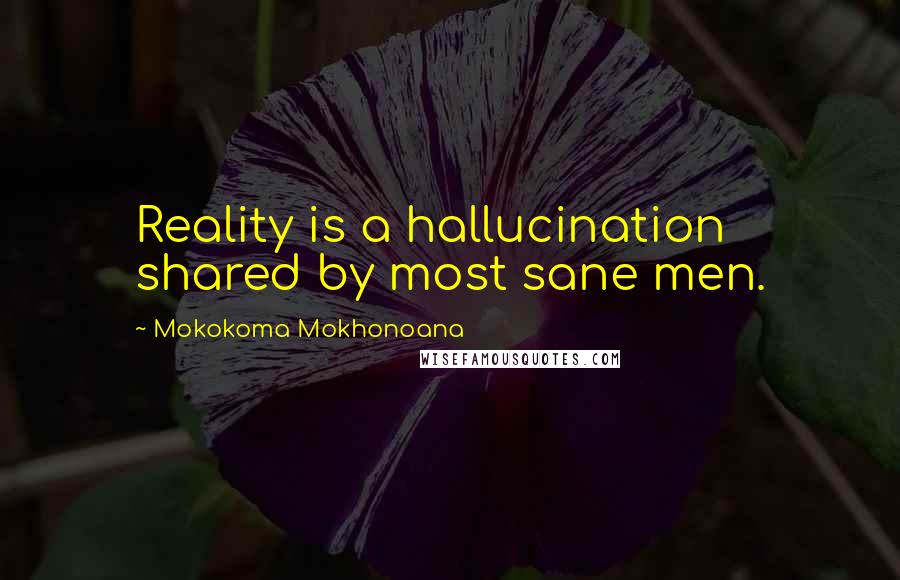 Mokokoma Mokhonoana Quotes: Reality is a hallucination shared by most sane men.