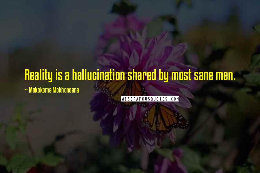 Mokokoma Mokhonoana Quotes: Reality is a hallucination shared by most sane men.