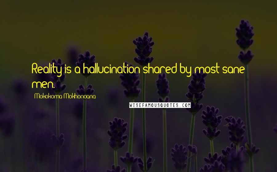 Mokokoma Mokhonoana Quotes: Reality is a hallucination shared by most sane men.