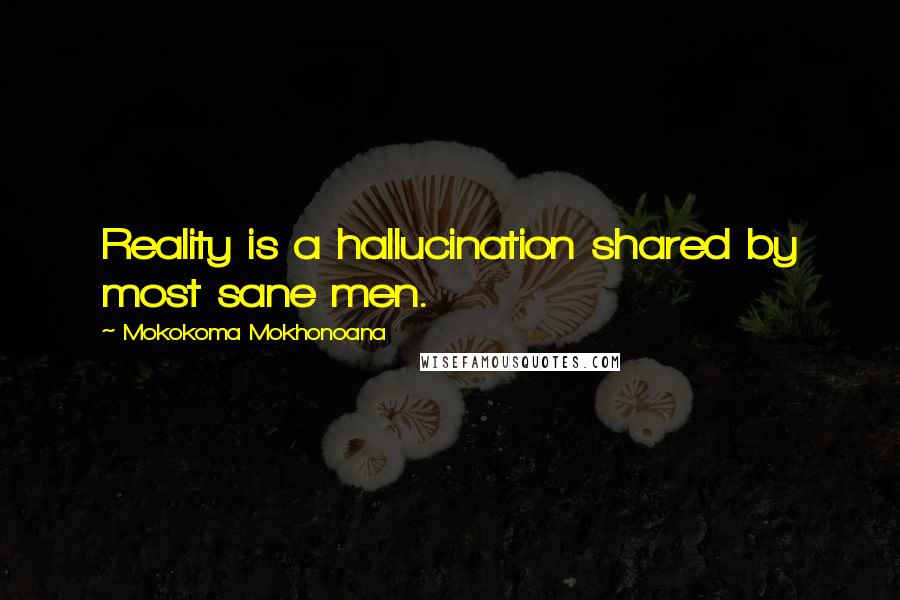 Mokokoma Mokhonoana Quotes: Reality is a hallucination shared by most sane men.