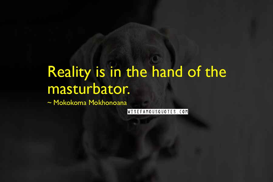 Mokokoma Mokhonoana Quotes: Reality is in the hand of the masturbator.