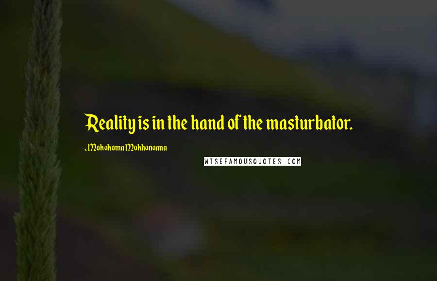 Mokokoma Mokhonoana Quotes: Reality is in the hand of the masturbator.