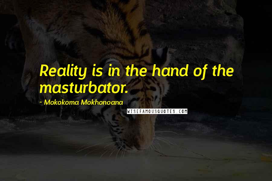 Mokokoma Mokhonoana Quotes: Reality is in the hand of the masturbator.