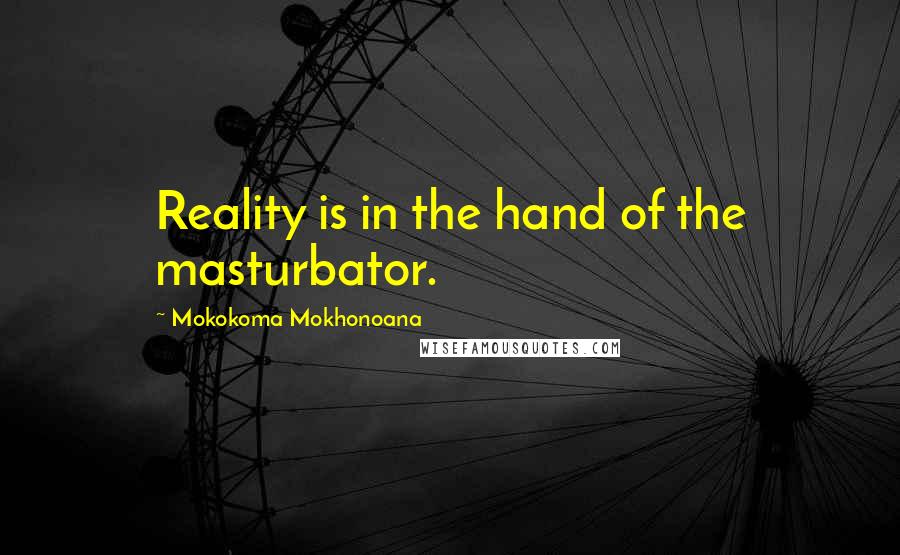 Mokokoma Mokhonoana Quotes: Reality is in the hand of the masturbator.