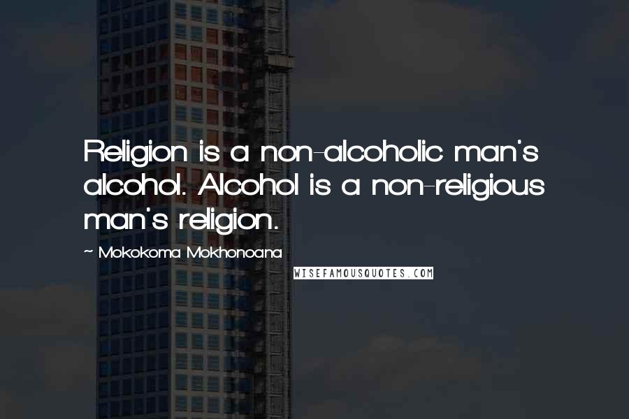 Mokokoma Mokhonoana Quotes: Religion is a non-alcoholic man's alcohol. Alcohol is a non-religious man's religion.