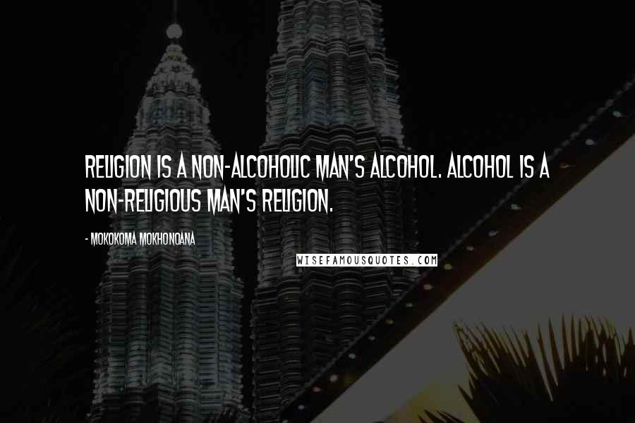 Mokokoma Mokhonoana Quotes: Religion is a non-alcoholic man's alcohol. Alcohol is a non-religious man's religion.