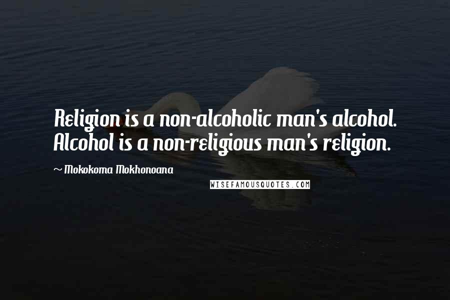 Mokokoma Mokhonoana Quotes: Religion is a non-alcoholic man's alcohol. Alcohol is a non-religious man's religion.