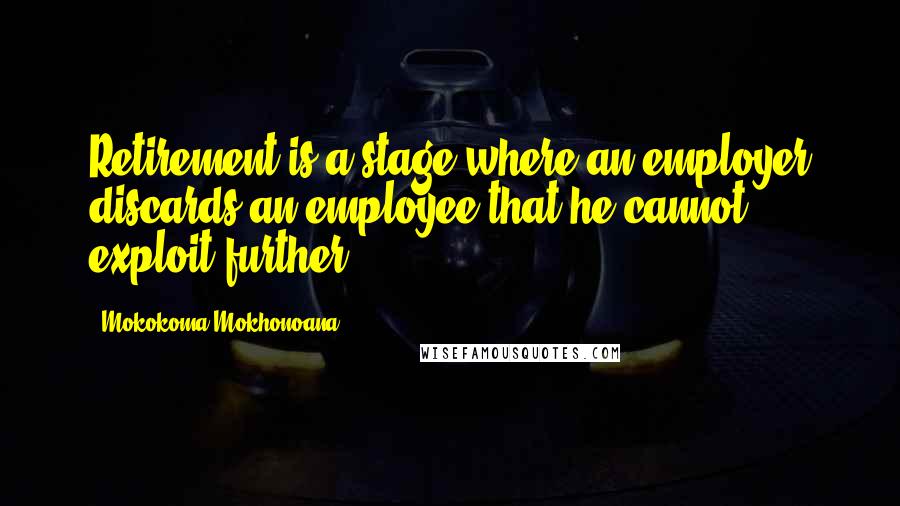 Mokokoma Mokhonoana Quotes: Retirement is a stage where an employer discards an employee that he cannot exploit further.