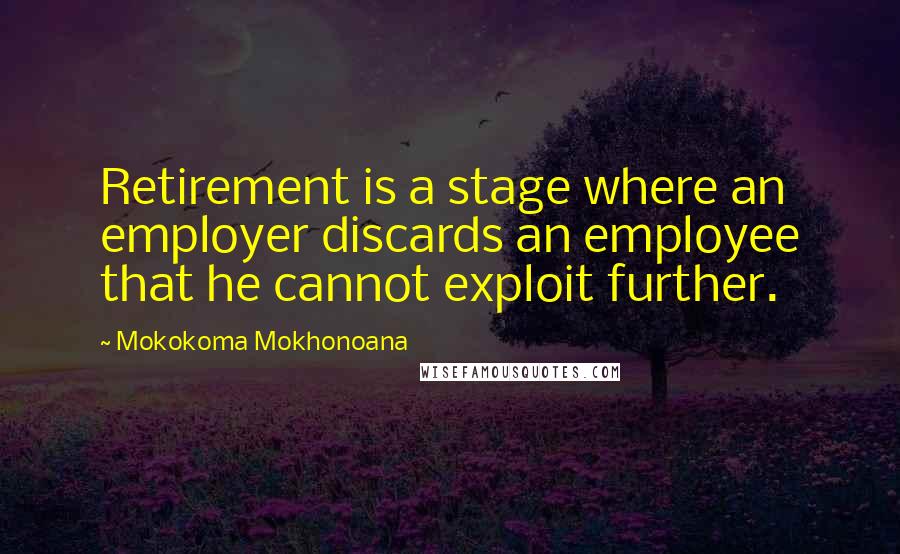 Mokokoma Mokhonoana Quotes: Retirement is a stage where an employer discards an employee that he cannot exploit further.