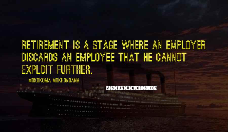 Mokokoma Mokhonoana Quotes: Retirement is a stage where an employer discards an employee that he cannot exploit further.