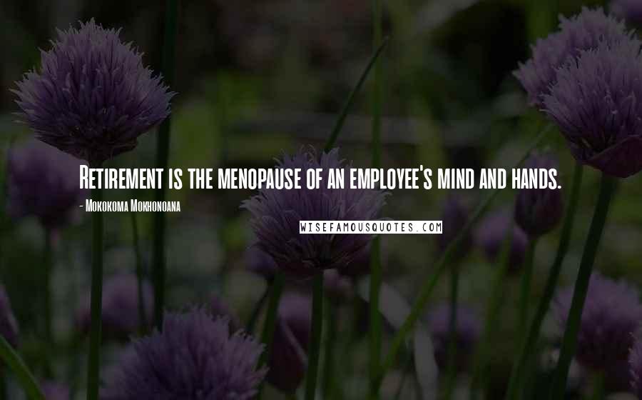 Mokokoma Mokhonoana Quotes: Retirement is the menopause of an employee's mind and hands.