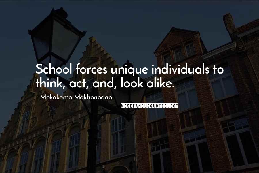 Mokokoma Mokhonoana Quotes: School forces unique individuals to think, act, and, look alike.