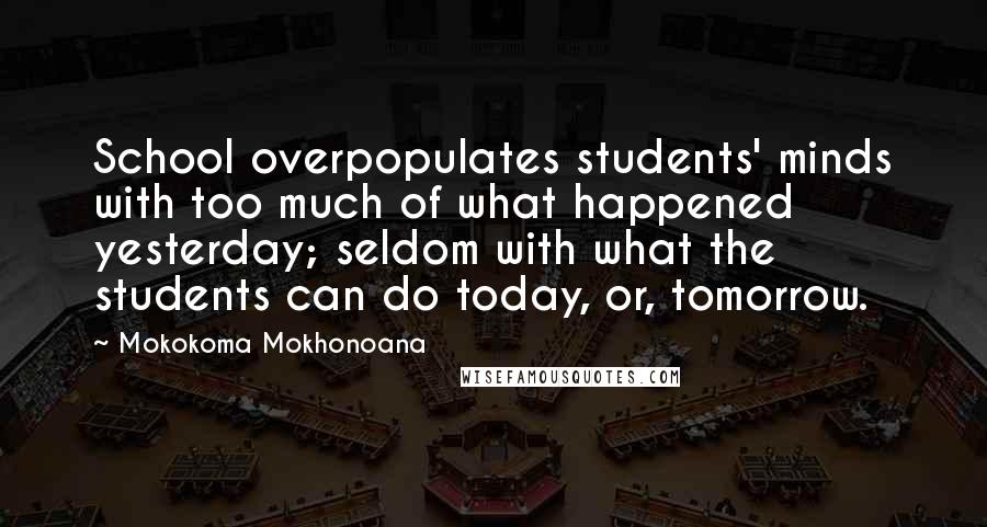 Mokokoma Mokhonoana Quotes: School overpopulates students' minds with too much of what happened yesterday; seldom with what the students can do today, or, tomorrow.